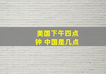 美国下午四点钟 中国是几点